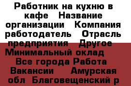 Работник на кухню в кафе › Название организации ­ Компания-работодатель › Отрасль предприятия ­ Другое › Минимальный оклад ­ 1 - Все города Работа » Вакансии   . Амурская обл.,Благовещенский р-н